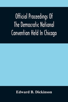 Official Proceedings of the Democratic National Convention Held in Chicago, Ill., July 7th, 8th, 9th, 10th and 11th, 1896. Containing, Also, the ... Committee, etc. With an Appendix: Yr.1896