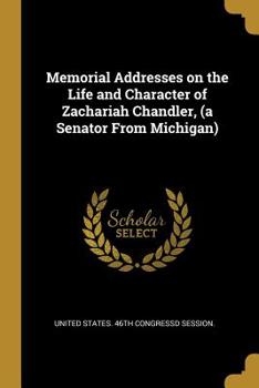 Memorial Addresses on the Life and Character of Zachariah Chandler,