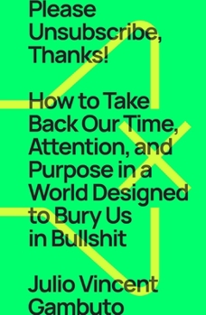 Hardcover Please Unsubscribe, Thanks!: How to Take Back Our Time, Attention, and Purpose in a World Designed to Bury Us in Bullshit Book