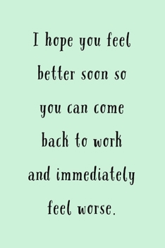 I Hope You Feel Better: So You Can Come Back To Work And Immediately Feel Worse - Funny Coworker Sick Saying - Lined Journal - Get Well Soon Gifts For Men Or Women Ideas