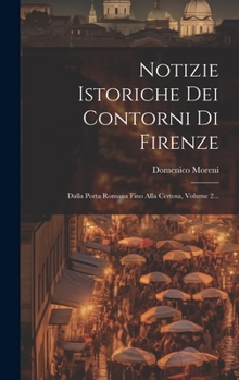 Hardcover Notizie Istoriche Dei Contorni Di Firenze: Dalla Porta Romana Fino Alla Certosa, Volume 2... [Italian] Book