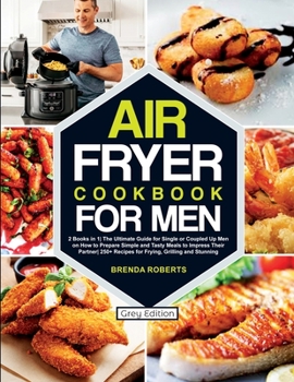 Air Fryer Cookbook for Men: 2 Books in 1The Ultimate Guide for Single or Coupled Up Men on How to Prepare Simple and Tasty Meals to Impress Their ... [Grey Edition]