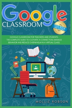 Google Classroom: This book includes- Google Classroom for teachers and students. The complete guide to cultivate a connection, manage behaviour and reduce overwhelm in a virtual class