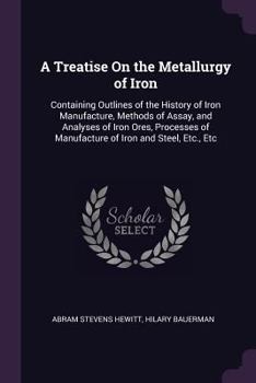 Paperback A Treatise On the Metallurgy of Iron: Containing Outlines of the History of Iron Manufacture, Methods of Assay, and Analyses of Iron Ores, Processes o Book