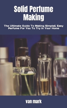 Paperback Solid Perfume Making: The Ultimate Guide To Making Simple& Easy Perfume For You To Try In Your Home Book