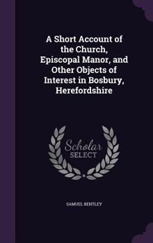 Hardcover A Short Account of the Church, Episcopal Manor, and Other Objects of Interest in Bosbury, Herefordshire Book