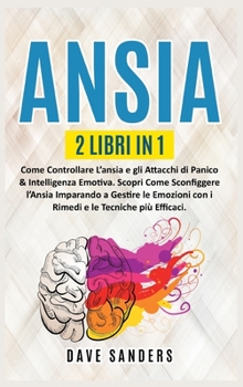 Ansia: 2 LIBRI IN 1: Come Controllare L'ansia e gli Attacchi di Panico & Intelligenza Emotiva. Scopri Come Sconfiggere l'Ansia Imparando a Gestire le Emozioni con i Rimedi e le Tecniche pi� Efficaci.