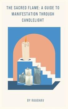 The Sacred Flame: A Guide to Manifestation Through Candlelight: Candle Manifestation: A Quick and Powerful Way to Attract Anything You Want into Your Life