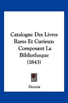 Paperback Catalogue Des Livres Rares Et Curieux: Composant La Bibliotheque (1843) [French] Book