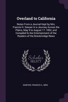 Overland to California: Notes from a Journal Kept by Mrs. Francis H. Sawyer in a Journey Across the Plains, May 9 to August 17, 1852, and Compiled Fo the Entertainment of the Readers of the Breckinrid