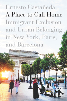 Hardcover A Place to Call Home: Immigrant Exclusion and Urban Belonging in New York, Paris, and Barcelona Book