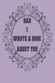 Dad I Wrote A Book About You: A Father’s  Journal or Notebook To Share His Life story, Lined Journal, 120 Pages, 6 x 9, Soft Cover, Matte Finish