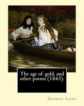 Paperback The age of gold, and other poems (1843). By: George Lunt: (Original Classics) Book