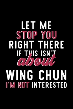 Let Me Stop You Right There If This Isn't About Wing Chun I'm Not Interested: Notebook for Wing Chun Lover Great Christmas & Birthday Gift Idea for Wing Chun Fan Wing Chun Journal Wing Chun Fan Diary 