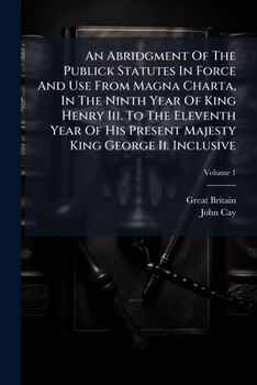 An Abridgment Of The Publick Statutes In Force And Use From Magna Charta, In The Ninth Year Of King Henry Iii. To The Eleventh Year Of His Present Majesty King George Ii. Inclusive, Volume 1...