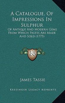 Paperback A Catalogue, Of Impressions In Sulphur: Of Antique And Modern Gems From Which Pastes Are Made And Sold (1775) Book