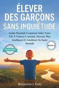 Élever Des Garçons Sans Inquiétude: Guide Parental: Comment Aider Votre Fils À Vaincre L’anxiété, Devenir Plus Intelligent Et Améliorer Sa Santé Mentale (French Edition)