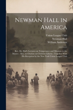 Paperback Newman Hall in America: Rev. Dr. Hall's Lectures on Temperance and Missions to the Masses: Also, an Oration on Christian Liberty: Together Wit Book