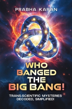 Who Banged the Big Bang!: Trans-Scientific Mysteries: Decoded, Simplified