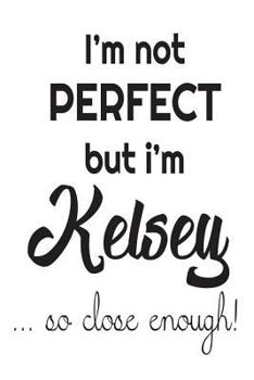 Paperback I'm Not Perfect But I'm Kelsey... So Close Enough!: Funny Personalized Gift Notebook For Girls Book