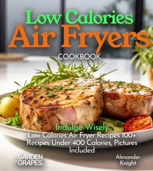 Low Calories Air Fryers Cookbook: Indulge Wisely - Low Calories Air Fryer Recipes 100+ Recipes Under 400 Calories, Pictures Included (Air Fryer Collection)