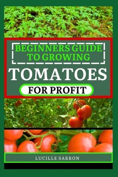 Paperback Beginners Guide to Tomatoes for Profit: Nature's Artistry Unveiled: A Comprehensive Guide to Tomatoes from Seed to Harvest Book