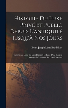 Histoire Du Luxe Privé Et Public Depuis L'antiquité Jusqu'à Nos Jours: Théorie Du Luxe. Le Luxe Primitif. Le Luxe Dans L'orient Antique Et Moderne. Le