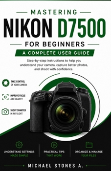Paperback Mastering Nikon D7500 for Beginners: step-by-step instructions to help you understand your camera, capture better photos, and shoot with confidence Book