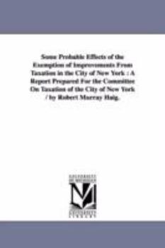 Paperback Some Probable Effects of the Exemption of Improvements From Taxation in the City of New York: A Report Prepared For the Committee On Taxation of the C Book