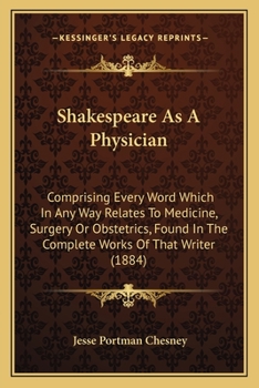 Shakespeare As a Physician: Comprising Every Word Which in Any Way Relates to Medicine, Surgery Or Obstetrics, Found in the Complete Works of That ... the Same With the Medical Thoughts of To-Day