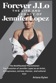 FOREVER J.Lo: THE LIFE AND LEGACY OF JENNIFER LOPEZ: The Multifaceted Phenomenon The Evolution of Jennifer Lopez as an Artist , Entrepreneur, actress, Dancer, and cultural Icon