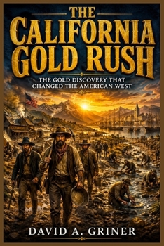 The California Gold Rush: The Gold Discovery That Changed the American West