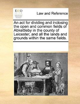 Paperback An act for dividing and inclosing the open and common fields of Abkettleby in the county of Leicester, and all the lands and grounds within the same f Book
