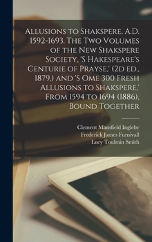 Hardcover Allusions to Shakspere, A.D. 1592-1693. The two Volumes of the New Shakspere Society, 's Hakespeare's Centurie of Prayse, ' (2d ed., 1879, ) and 's om Book