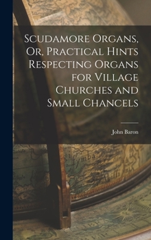 Hardcover Scudamore Organs, Or, Practical Hints Respecting Organs for Village Churches and Small Chancels Book