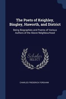 Paperback The Poets of Keighley, Bingley, Haworth, and District: Being Biographies and Poems of Various Authors of the Above Neighbourhood Book