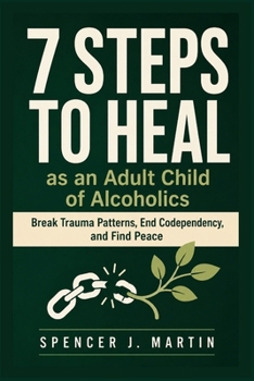 7 Steps to Heal as an Adult Child of Alcoholics: Break Trauma Patterns, End Codependency, and Find Peace