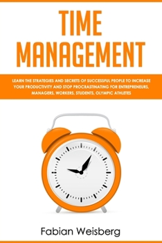 Time Management: Learn the Strategies and Secrets of Successful People to Increase your Productivity and Stop Procrastinating for Entrepreneurs, Managers, Workers, Students, Olympic Athletes