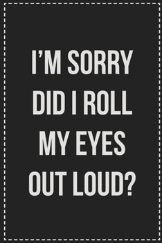 I'm Sorry Did I Roll My Eyes Out Loud?: College Ruled Notebook | Novelty Lined Journal | Gift Card Alternative | Perfect Keepsake For Passive Aggressive People