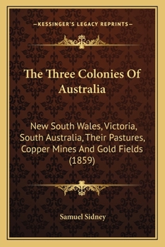 The Three Colonies Of Australia: New South Wales, Victoria, South Australia, Their Pastures, Copper Mines And Gold Fields (1859)
