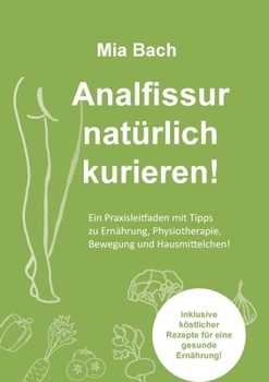 Paperback Analfissur natürlich kurieren!: Praxisleitfaden zur Behandlung von Analfissuren mit Tipps zu Ernährung, Physiotherapie, Bewegung und Hausmittelchen! I [German] Book