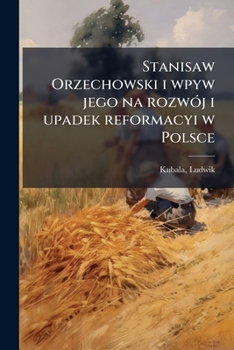 Stanisaw Orzechowski i wpyw jego na rozwój i upadek reformacyi w Polsce