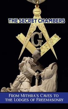 The Secret Chambers: From Mithra's Caves to the Lodges of Freemasonry