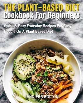 Paperback The Plant Based Diet Cookbook for Beginners: Quick & Easy Everyday Recipes for Busy People on A Plant Based Diet (Plant-Based Diet Cookbooks) Book