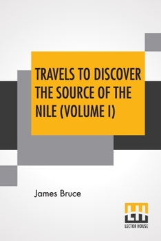 Travels To Discover The Source Of The Nile (Volume I): In The Years 1768, 1769, 1770, 1771, 1772, And 1773.