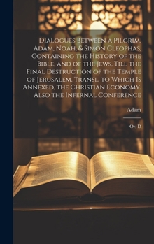 Hardcover Dialogues Between a Pilgrim, Adam, Noah, & Simon Cleophas, Containing the History of the Bible, and of the Jews, Till the Final Destruction of the Tem Book