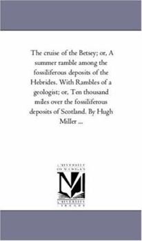 The cruise of the Betsey; or, A summer ramble among the fossiliferous deposits of the Hebrides. With Rambles of a geologist; or, Ten thousand miles ... deposits of Scotland. By Hugh Miller ...