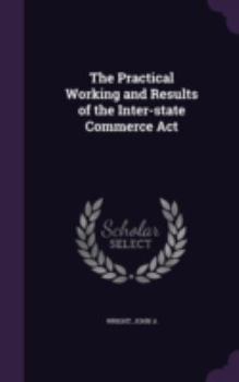 Hardcover The Practical Working and Results of the Inter-state Commerce Act Book