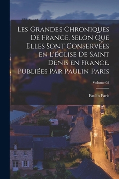 Paperback Les grandes chroniques de France, selon que elles sont conservées en l'église de Saint Denis en France. Publiées par Paulin Paris; Volume 05 [French] Book