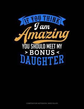 If You Think I Am Amazing You Should Meet My Bonus Daughter: Composition Notebook: Wide Ruled